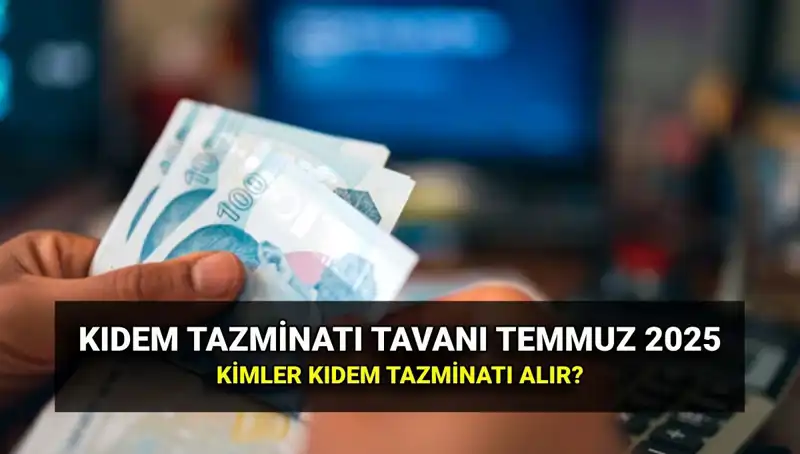 2025 Kıdem Tazminatı Tavanı: Temmuz Zamları ile Yeni Rakamlar